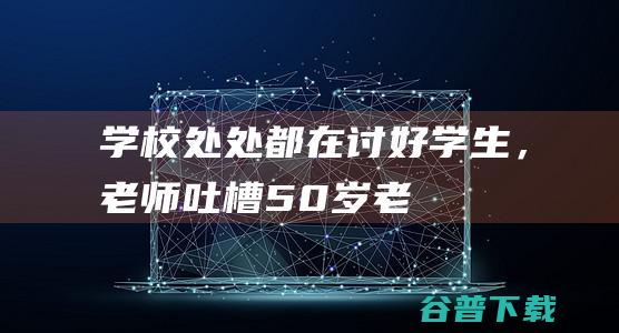 学校处处都在“讨好”学生，老师吐槽：50岁老师搬书，家长扫卫生|教育|班主任|新学期